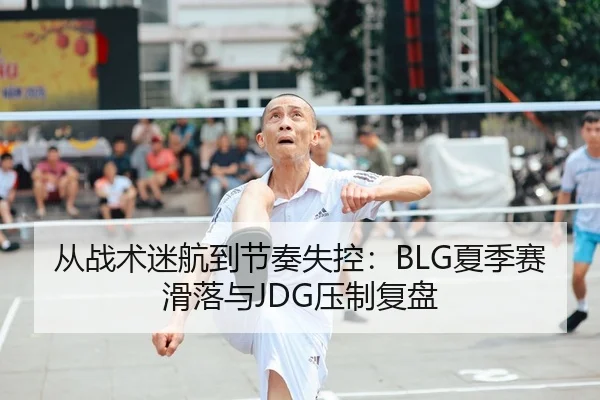 从战术迷航到节奏失控：BLG夏季赛滑落与JDG压制复盘