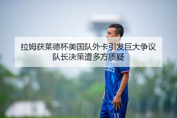 拉姆获莱德杯美国队外卡引发巨大争议 队长决策遭多方质疑