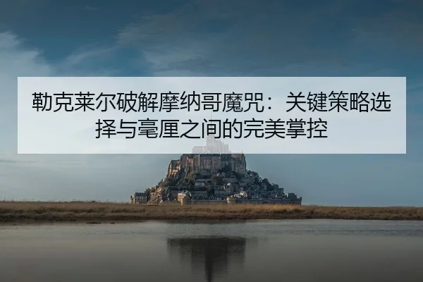 勒克莱尔破解摩纳哥魔咒：关键策略选择与毫厘之间的完美掌控