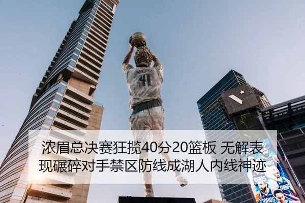 浓眉总决赛狂揽40分20篮板 无解表现碾碎对手禁区防线成湖人内线神迹