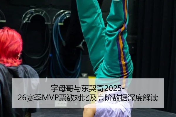字母哥与东契奇2025-26赛季MVP票数对比及高阶数据深度解读