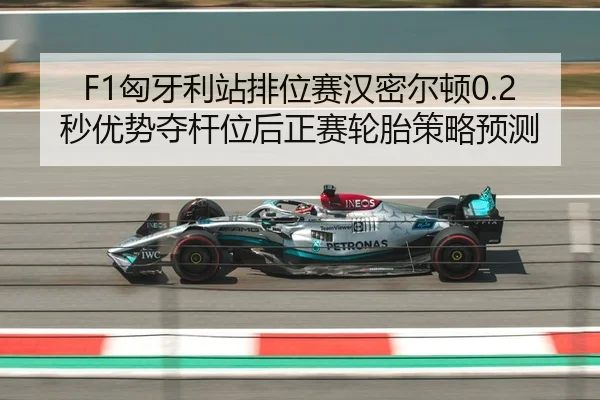 F1匈牙利站排位赛汉密尔顿0.2秒优势夺杆位后正赛轮胎策略预测