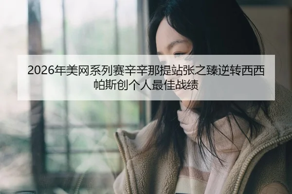 2026年美网系列赛辛辛那提站张之臻逆转西西帕斯创个人最佳战绩